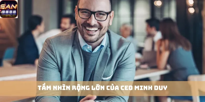 Tầm nhìn rộng lớn của CEO Minh Duy