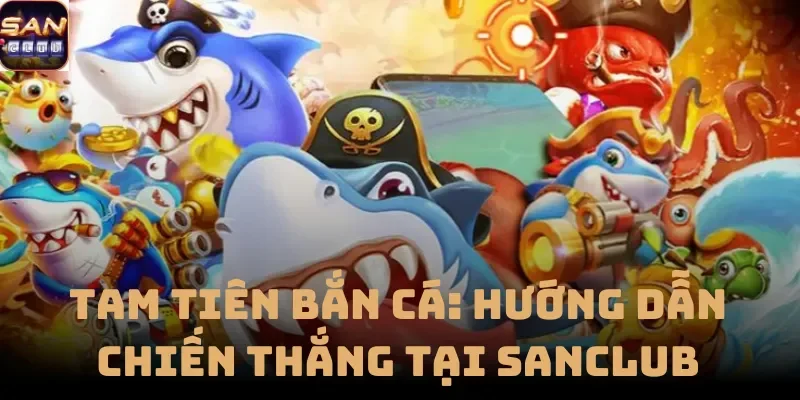 Tam Tiên Bắn Cá: Hướng Dẫn Chiến Thắng Tại Sanclub